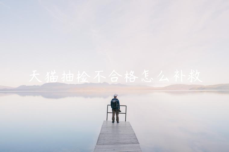 天貓抽檢不合格怎么補(bǔ)救